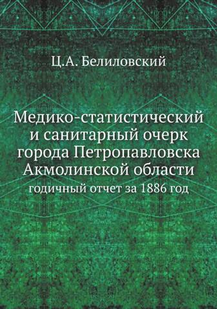 Медико-статистический и санитарный очерк города Петропавловска Акмолинской области. годичный отчет за 1886 год | Ц.А. Белиловский
