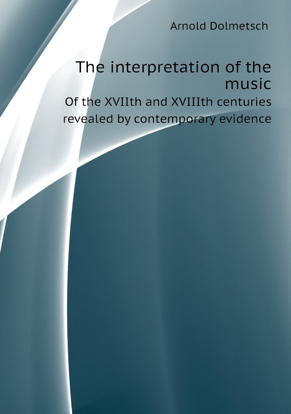 The interpretation of the music. Of the XVIIth and XVIIIth centuries revealed by contemporary evidence | Dolmetsch Arnold