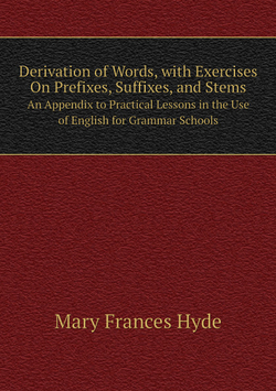 Derivation of Words, with Exercises On Prefixes, Suffixes, and Stems. An Appendix to Practical Lessons in the Use of English for Grammar Schools | Mary Frances Hyde