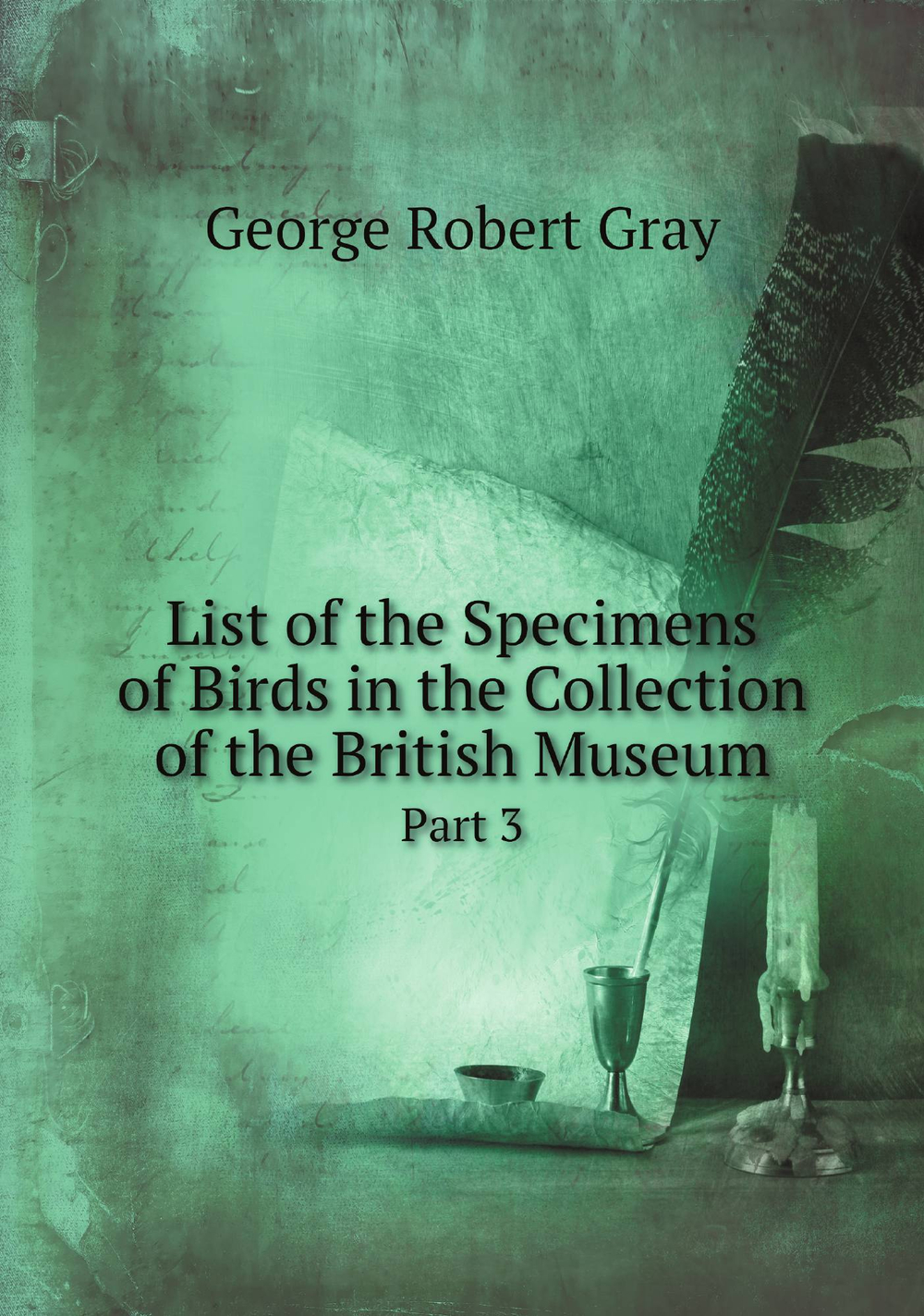 List of the Specimens of Birds in the Collection of the British Museum. Part 3 | George Robert Gray