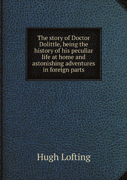 The story of Doctor Dolittle, being the history of his peculiar life at home and astonishing adventures in foreign parts | Hugh Lofting