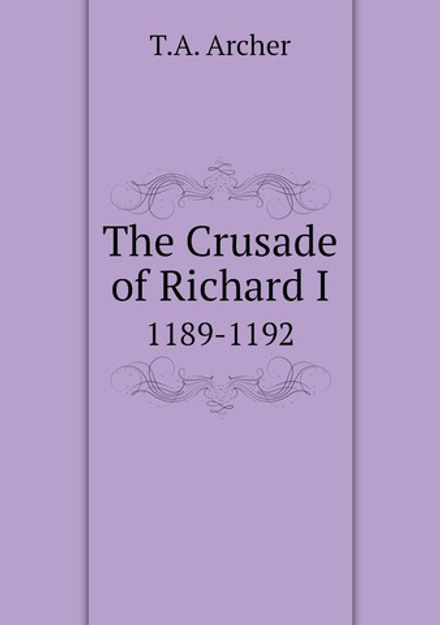 The Crusade of Richard I. 1189-1192 | T.A. Archer