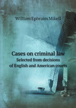 Cases on criminal law. Selected from decisions of English and American courts | William Ephraim Mikell