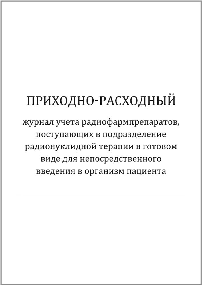 Приходно-расходный журнал учета радиофармпрепаратов, поступающих в подразделение радионуклидной терапии в готовом виде для непосредственного введения в организм пациента 200 страниц мягкая обложка