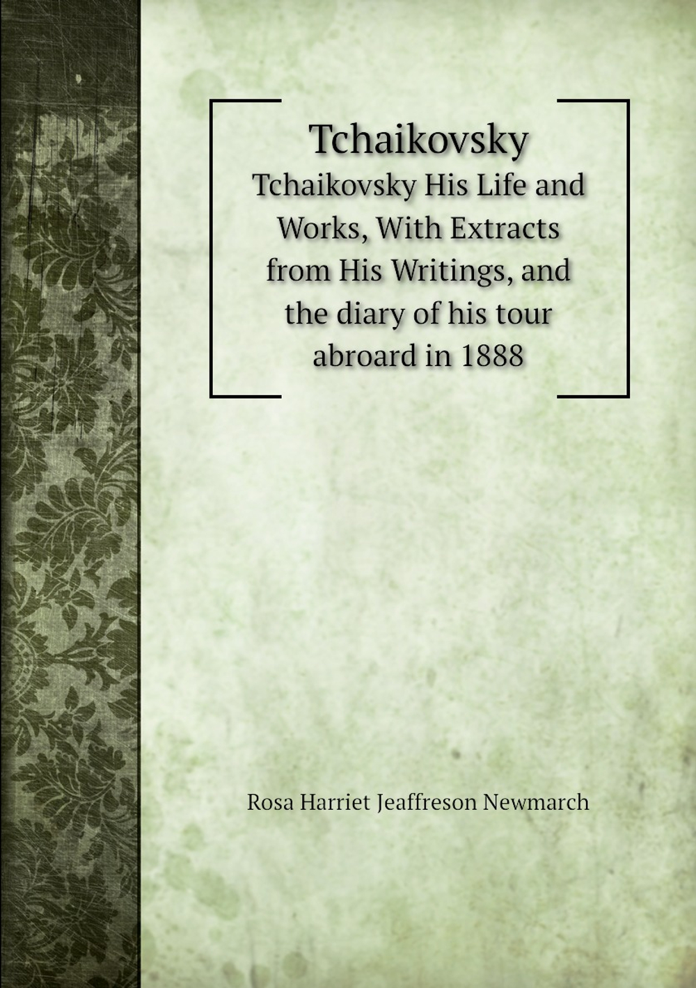 Tchaikovsky. His Life and Works, With Extracts from His Writings, and the diary of his tour abroard in 1888 | Rosa Harriet Jeaffreson Newmarch