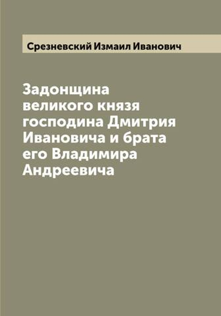 Задонщина великого князя господина Дмитрия Ивановича и брата его Владимира Андреевича | Срезневский Измаил Иванович