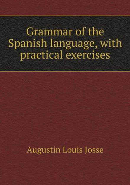 Grammar of the Spanish language, with practical exercises | Augustin Louis Josse