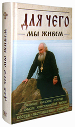Для чего мы живем. Великие старцы о смысле христанской жизни. Беседы. Наставления. Советы