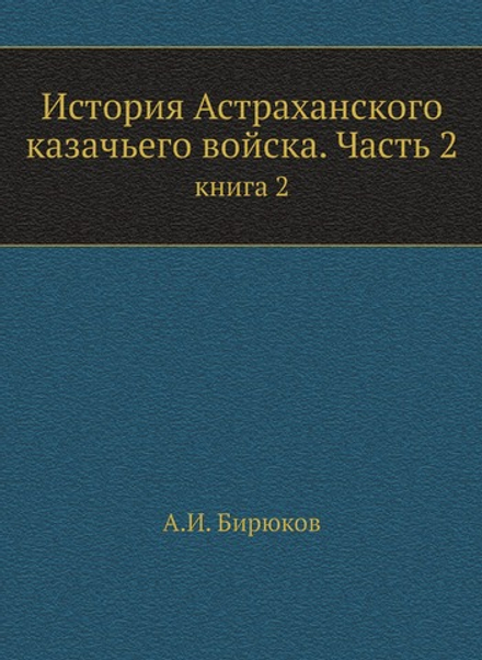 История Астраханского казачьего войска. Часть 2. книга 2 | А.И. Бирюков