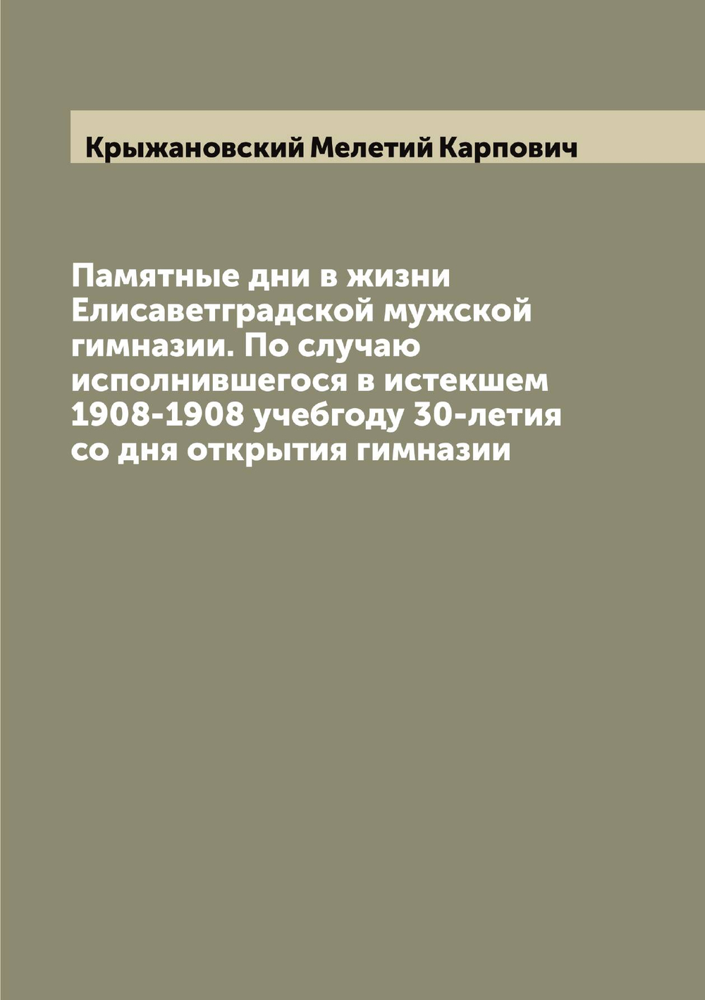 Памятные дни в жизни Елисаветградской мужской гимназии. По случаю исполнившегося в истекшем 1908-1908 учебгоду 30-летия со дня открытия гимназии | Крыжановский Мелетий Карпович