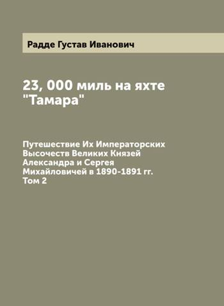 23, 000 миль на яхте "Тамара". Путешествие Их Императорских Высочеств Великих Князей Александра и Сергея Михайловичей в 1890-1891 гг. Том 2 | Радде Густав Иванович