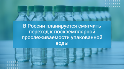В России планируется смягчить переход к поэкземплярной прослеживаемости упакованной воды