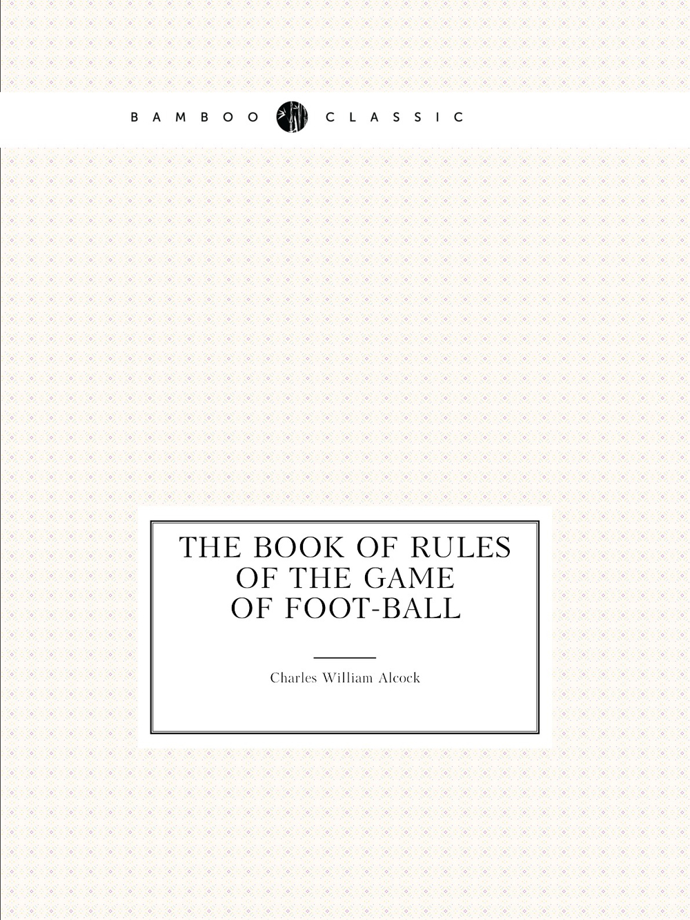 The book of rules of the game of foot-ball | Charles William Alcock
