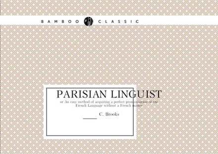 Parisian linguist. or An easy method of acquiring a perfect pronunciation of the French Language without a French master | C. Brooks