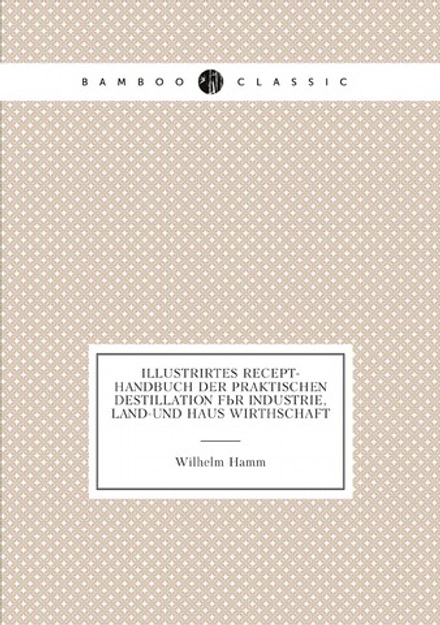 Illustrirtes Recept-Handbuch Der Praktischen Destillation Für Industrie, Land-Und Haus Wirthschaft | Wilhelm Hamm