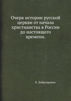 Очерк истории русской церкви от начала христианства в России до настоящего времени. | К. Добронравин