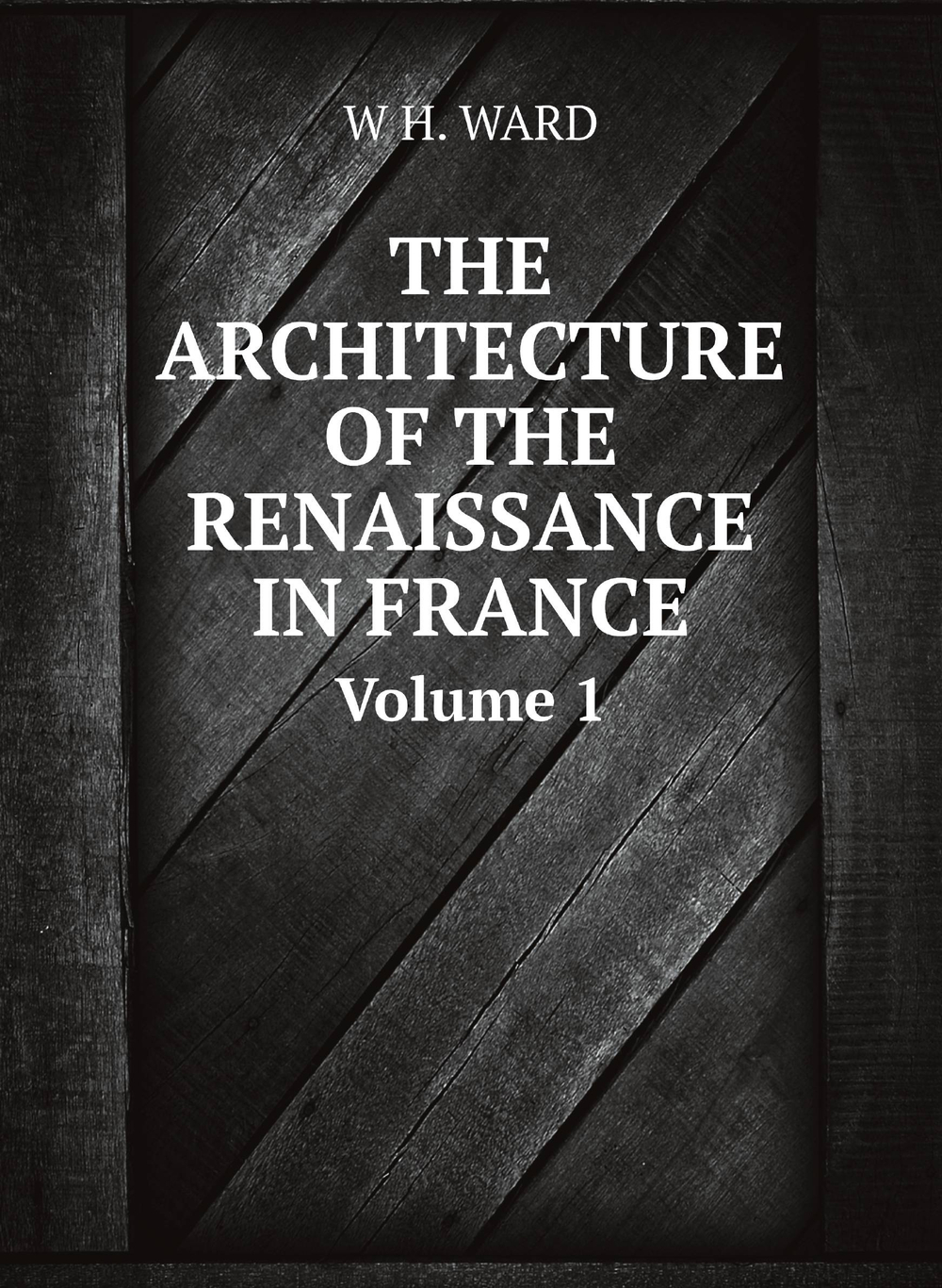 THE ARCHITECTURE OF THE RENAISSANCE IN FRANCE. Volume 1 | W H. WARD