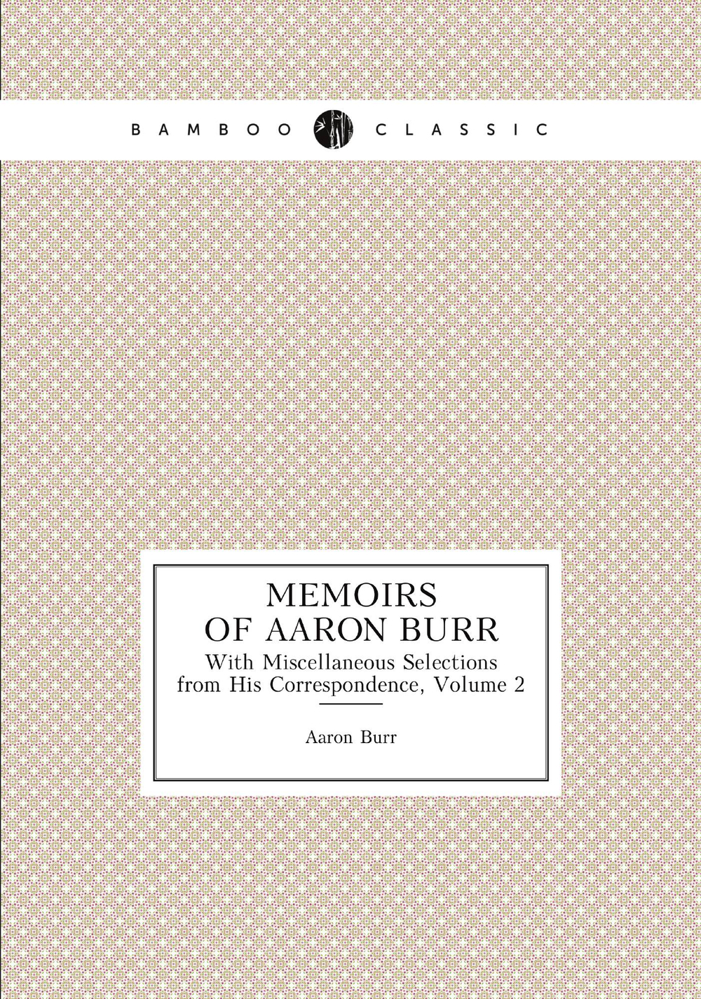 Memoirs of Aaron Burr. With Miscellaneous Selections from His Correspondence, Volume 2 | Aaron Burr