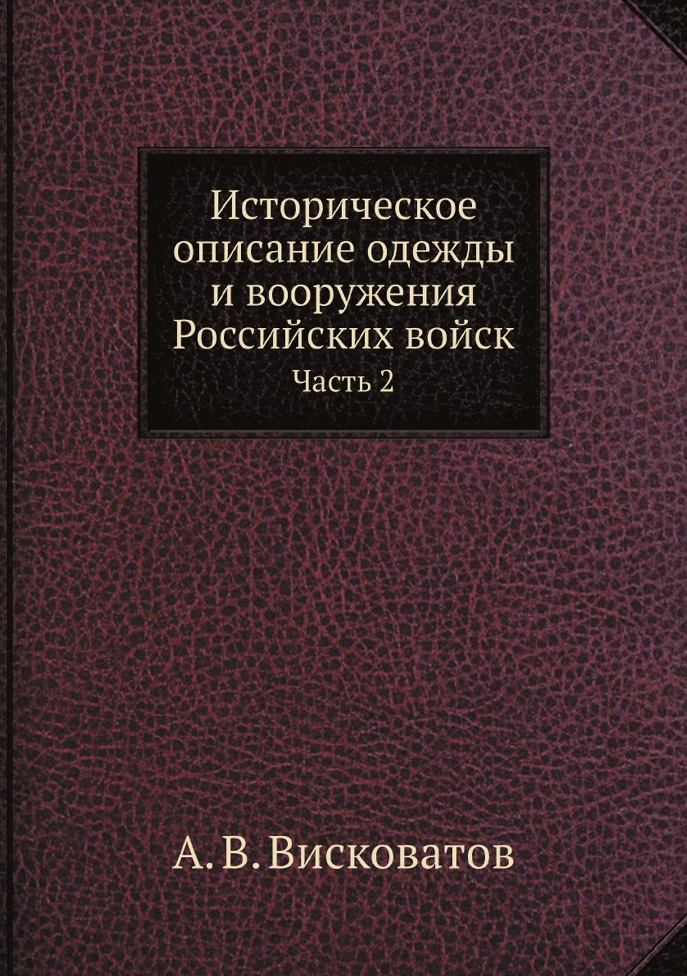 Историческое описание одежды и вооружения Российских войск: с рисунками, составленное по Высочайшему повелению. Часть 2 | А. В. Висковатов