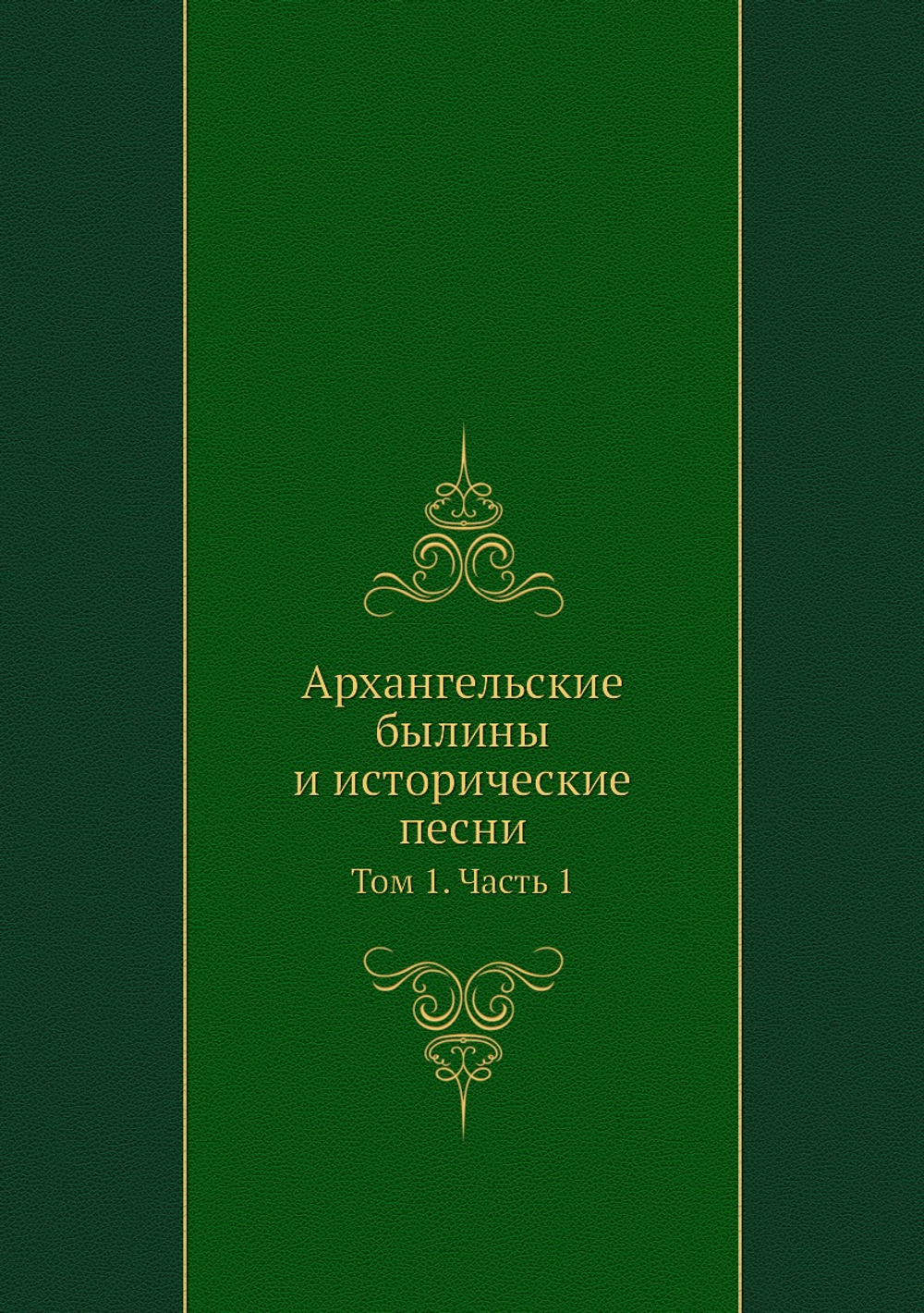 Архангельские былины и исторические песни. Том 1. Часть 1 | Нет автора