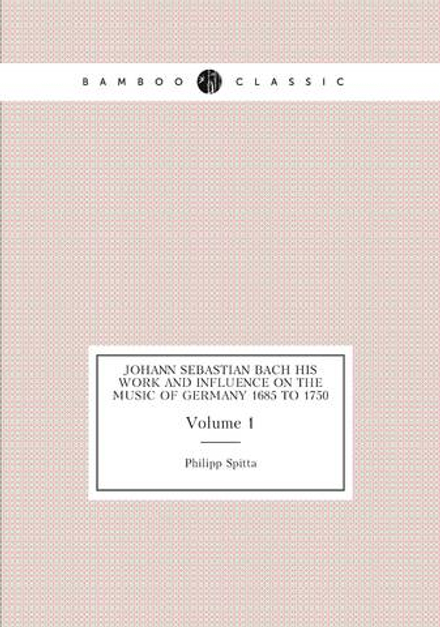 Johann Sebastian Bach his Work and Influence on the Music of Germany 1685 to 1750. Volume 1 | Philipp Spitta