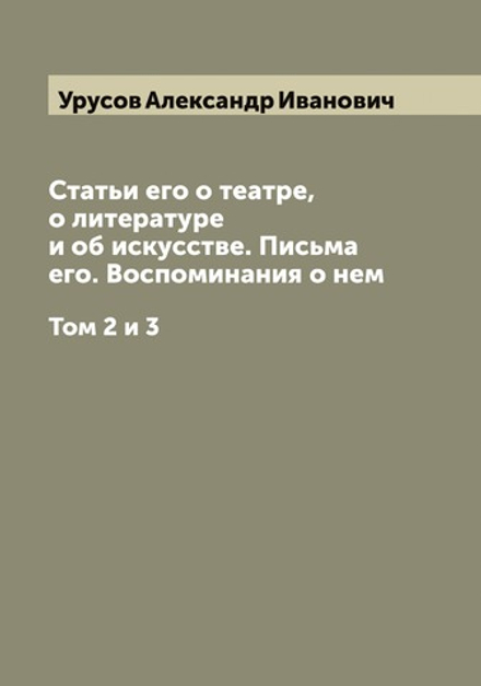 Князь Александр Иванович Урусов. Статьи его о театре, о литературе и об искусстве. Письма его. Воспоминания о нем. Том 2 и 3 | Урусов Александр Иванович