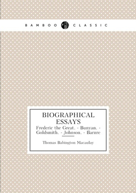 Biographical Essays. Frederic the Great. - Bunyan. - Goldsmith. - Johnson. - Barère | Thomas Babington Macaulay