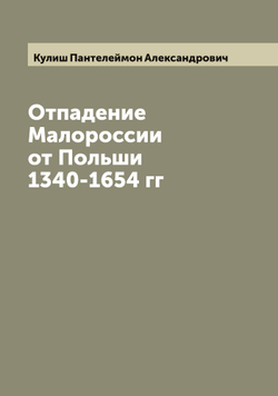 Отпадение Малороссии от Польши 1340-1654 гг | Кулиш Пантелеймон Александрович