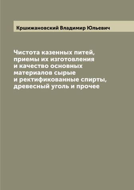 Чистота казенных питей, приемы их изготовления и качество основных материалов сырые и ректификованные спирты, древесный уголь и прочее | Кршижановский Владимир Юльевич