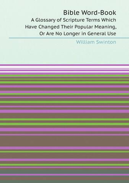 Bible Word-Book. A Glossary of Scripture Terms Which Have Changed Their Popular Meaning, Or Are No Longer in General Use | William Swinton