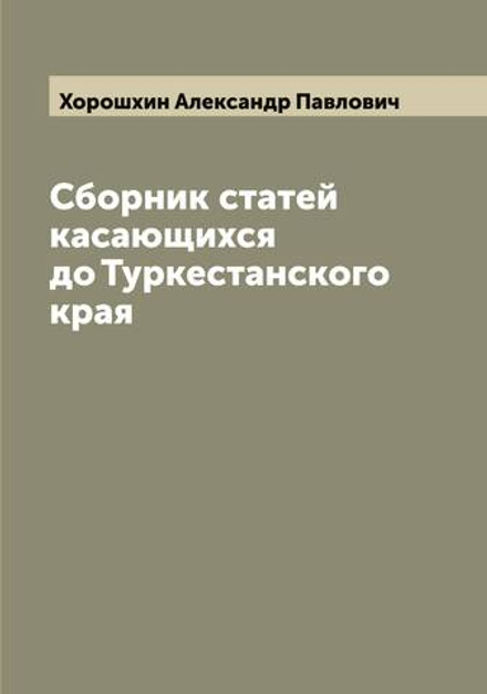 Сборник статей касающихся до Туркестанского края | Хорошхин Александр Павлович