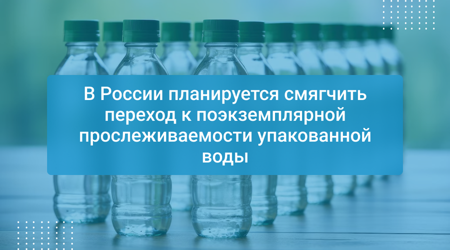 В России планируется смягчить переход к поэкземплярной прослеживаемости упакованной воды