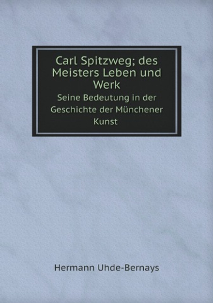 Carl Spitzweg; des Meisters Leben und Werk. Seine Bedeutung in der Geschichte der Münchener Kunst (German Edition) | Hermann Uhde-Bernays