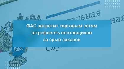 ФАС запретит торговым сетям штрафовать поставщиков за срыв заказов