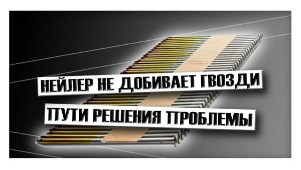 Нейлер не добивает гвозди: пути решения проблемы