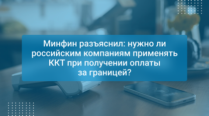 Минфин разъяснил: нужно ли российским компаниям применять ККТ при получении оплаты за границей?