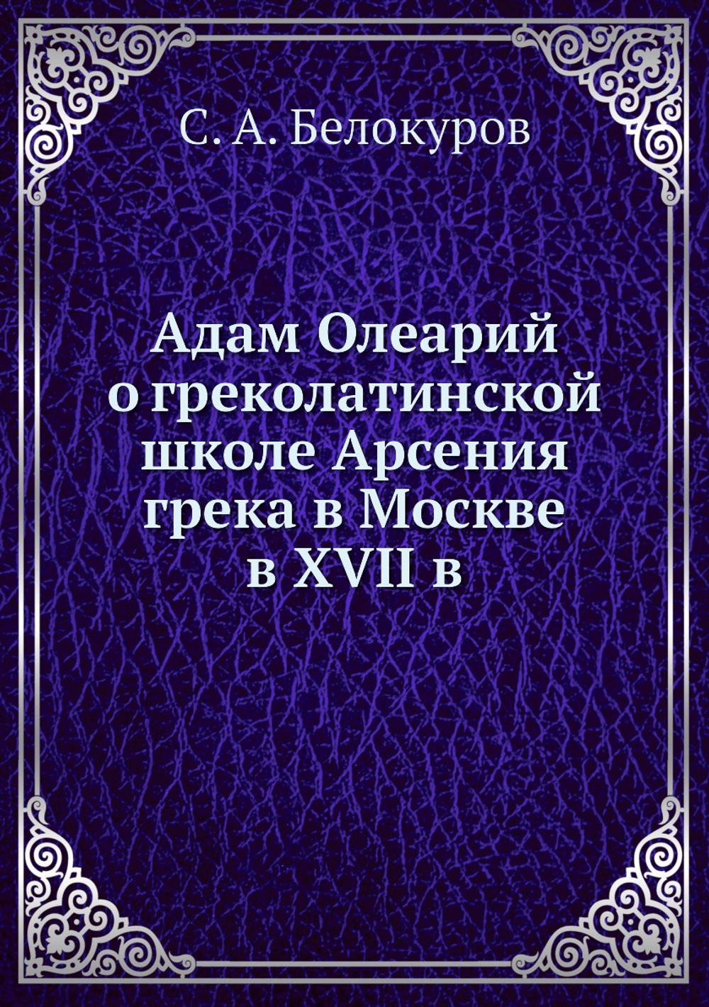 Адам Олеарий о греколатинской школе Арсения грека в Москве в XVII в | С. А. Белокуров