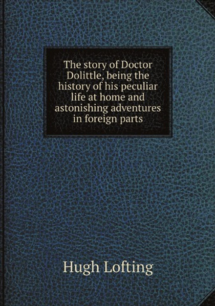 The story of Doctor Dolittle, being the history of his peculiar life at home and astonishing adventures in foreign parts | Hugh Lofting