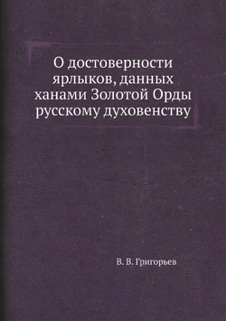 О достоверности ярлыков, данных ханами Золотой Орды русскому духовенству | В. В. Григорьев
