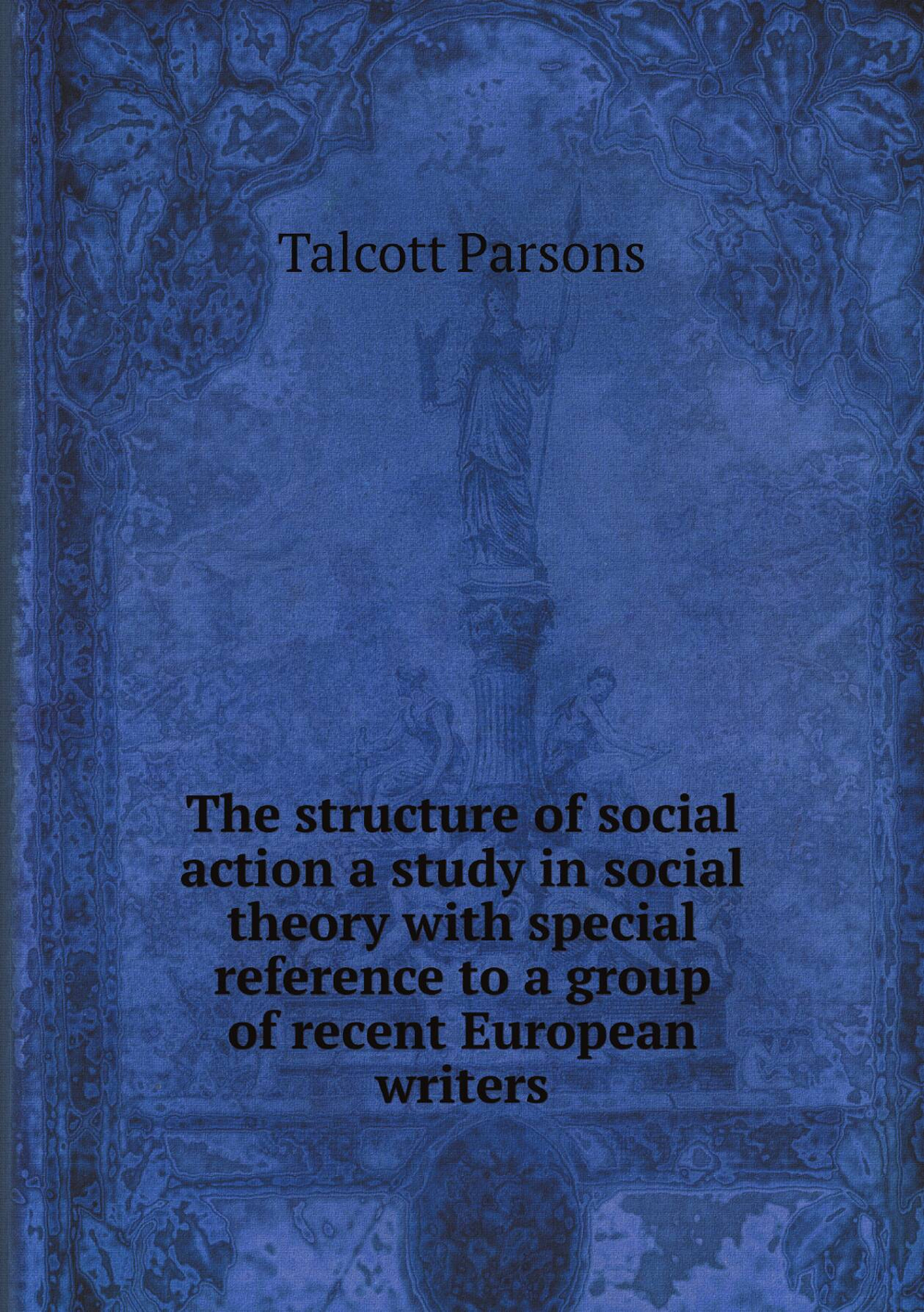 The structure of social action a study in social theory with special reference to a group of recent European writers | Talcott Parsons