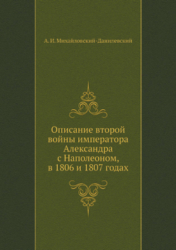 Описание второй войны императора Александра с Наполеоном, в 1806 и 1807 годах | А. И. Михайловский-Данилевский