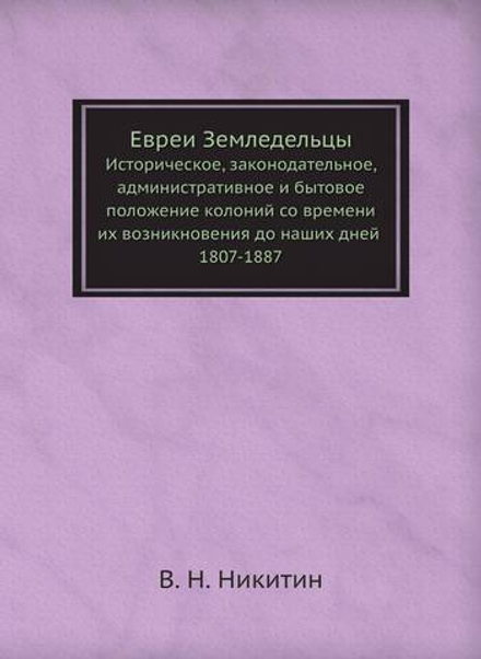 Евреи Земледельцы. Историческое, законодательное, административное и бытовое положение колоний со времени их возникновения до наших дней 1807-1887 | В. Н. Никитин