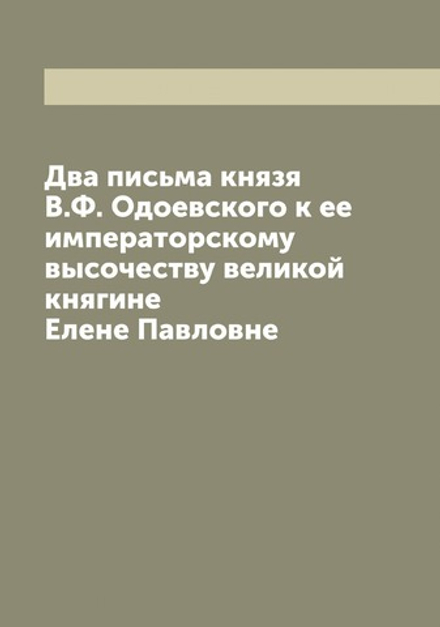Два письма князя В.Ф. Одоевского к ее императорскому высочеству великой княгине Елене Павловне | Одоевский Владимир Федорович