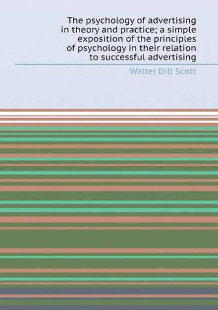 The psychology of advertising in theory and practice; a simple exposition of the principles of psychology in their relation to successful advertising | Walter Dill Scott