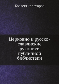 Церковно и русско-славянские рукописи публичной библиотеки | Коллектив авторов