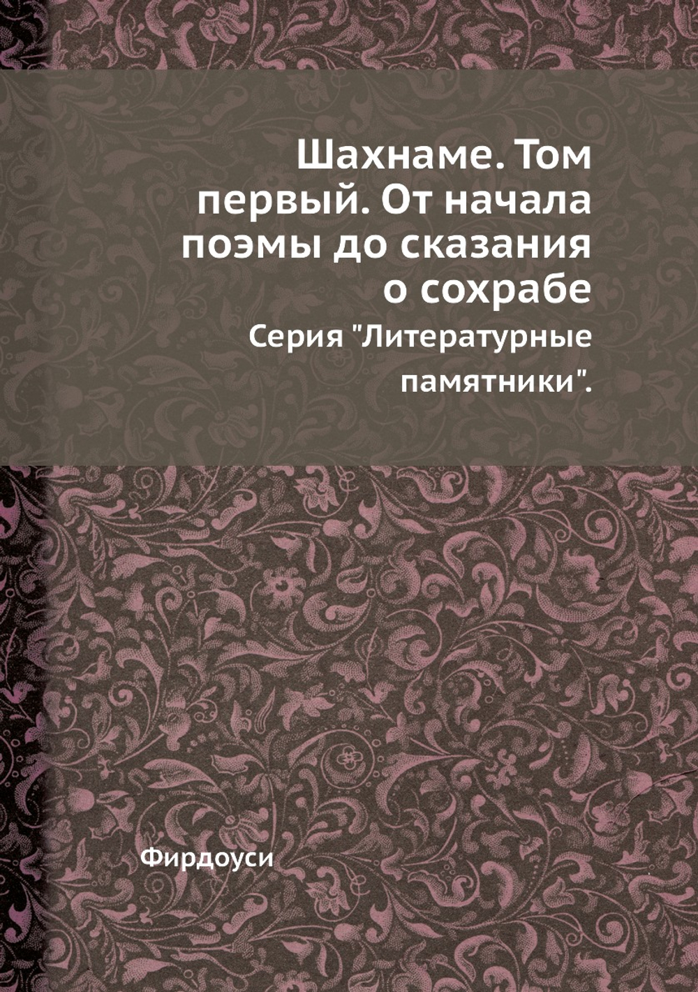 Шахнаме. Том первый. От начала поэмы до сказания о сохрабе. Серия "Литературные памятники". | Фирдоуси