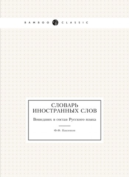 Словарь иностранных слов. Вошедших в состав Русского языка | Ф.Ф. Павленков
