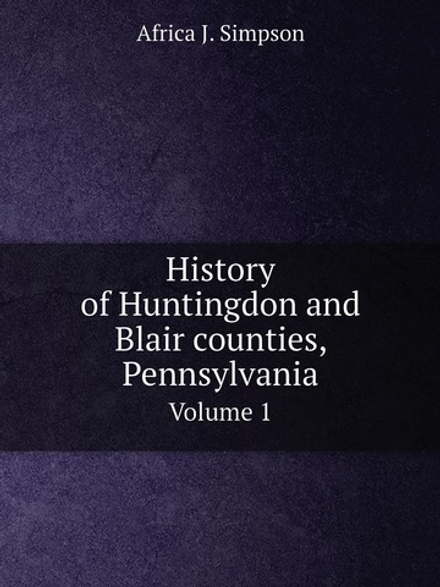 History of Huntingdon and Blair counties, Pennsylvania. Volume 1 | Africa J. Simpson