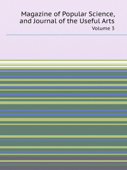 Magazine of Popular Science, and Journal of the Useful Arts. Volume 3 | Unkown