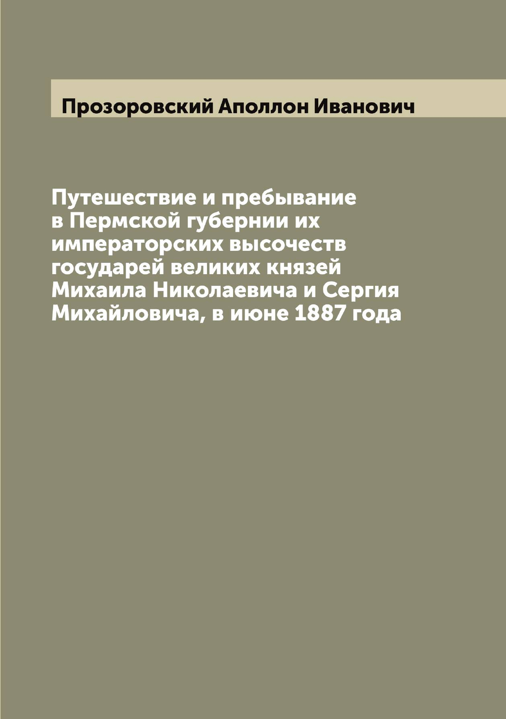 Путешествие и пребывание в Пермской губернии их императорских высочеств государей великих князей Михаила Николаевича и Сергия Михайловича, в июне 1887 года | Прозоровский Аполлон Иванович